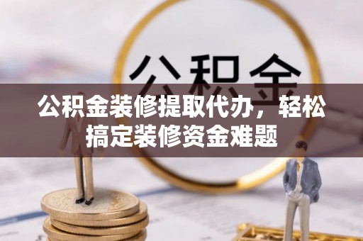 延长公积金装修提取代办，轻松搞定装修资金难题