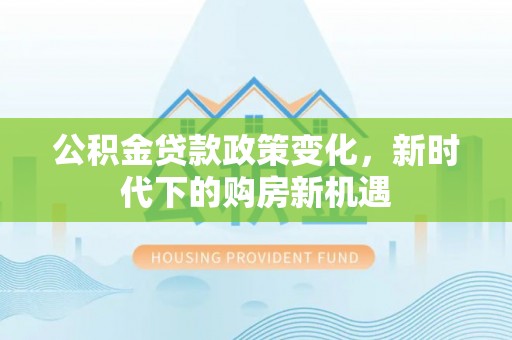延长公积金贷款政策变化，新时代下的购房新机遇