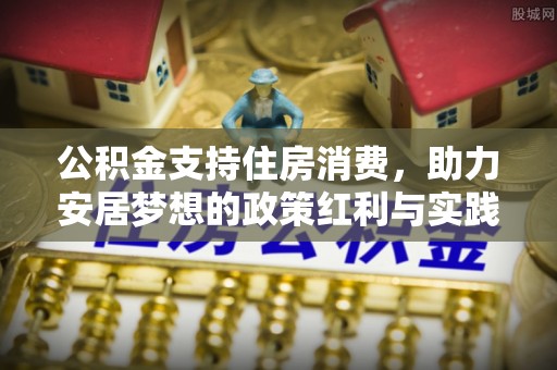 延长公积金支持住房消费，助力安居梦想的政策红利与实践