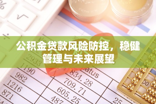 延长公积金贷款风险防控，稳健管理与未来展望