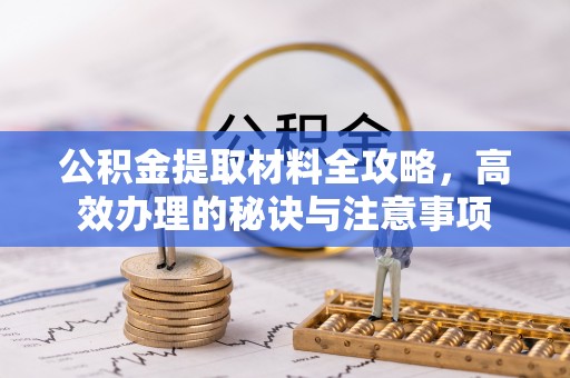 延长公积金提取材料全攻略，高效办理的秘诀与注意事项
