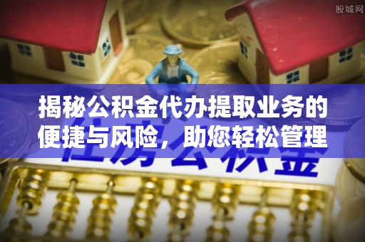 延长揭秘公积金代办提取业务的便捷与风险，助您轻松管理财务
