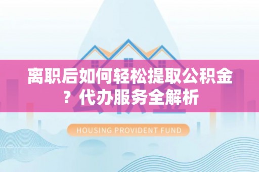 延长离职后如何轻松提取公积金？代办服务全解析