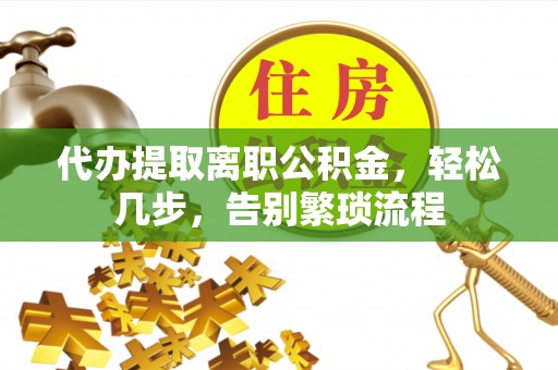 延长代办提取离职公积金，轻松几步，告别繁琐流程