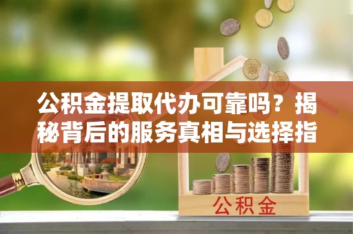 延长公积金提取代办可靠吗？揭秘背后的服务真相与选择指南