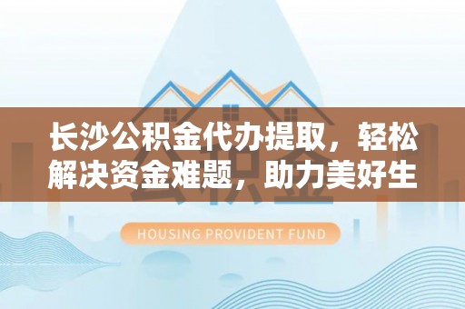 延长长沙公积金代办提取，轻松解决资金难题，助力美好生活