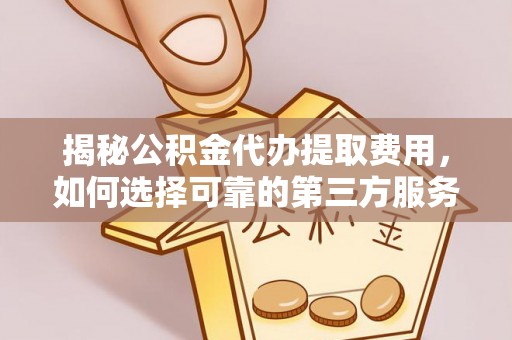 延长揭秘公积金代办提取费用，如何选择可靠的第三方服务