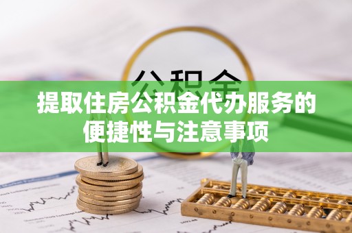 延长提取住房公积金代办服务的便捷性与注意事项