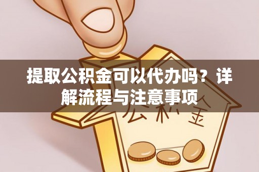 延长提取公积金可以代办吗？详解流程与注意事项