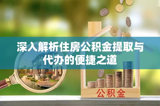 延长深入解析住房公积金提取与代办的便捷之道