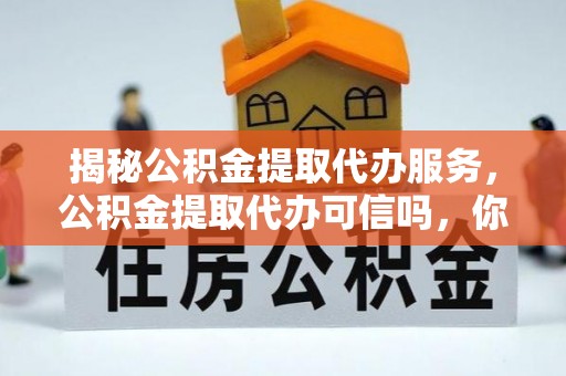 延长揭秘公积金提取代办服务，公积金提取代办可信吗，你需要知道的真相