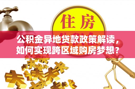 延长公积金异地贷款政策解读，如何实现跨区域购房梦想？