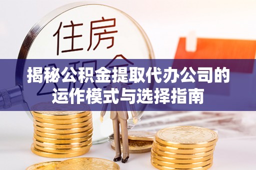 延长揭秘公积金提取代办公司的运作模式与选择指南