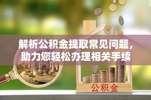 延长解析公积金提取常见问题，助力您轻松办理相关手续