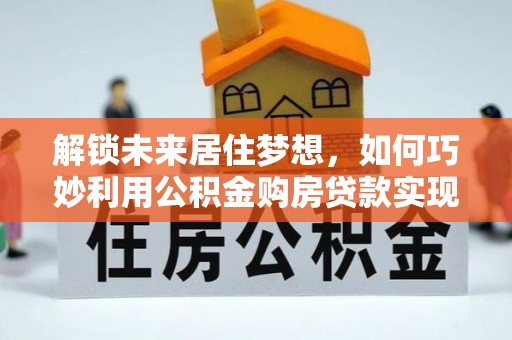 延长解锁未来居住梦想，如何巧妙利用公积金购房贷款实现房产投资