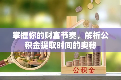 延长掌握你的财富节奏，解析公积金提取时间的奥秘