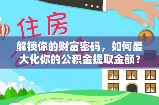 延长解锁你的财富密码，如何最大化你的公积金提取金额？