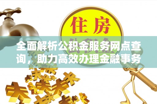 延长全面解析公积金服务网点查询，助力高效办理金融事务