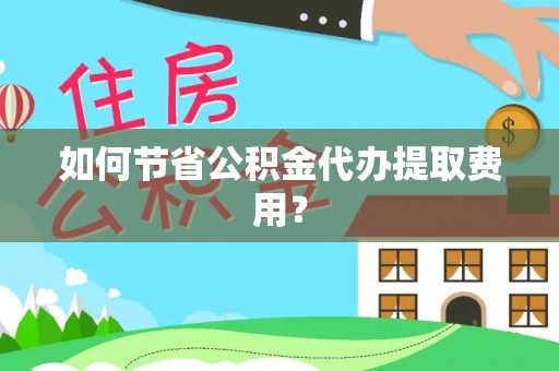 延长如何节省公积金代办提取费用？