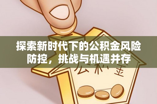 延长探索新时代下的公积金风险防控，挑战与机遇并存