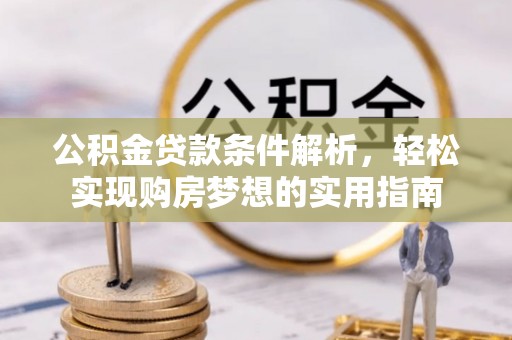 延长公积金贷款条件解析，轻松实现购房梦想的实用指南