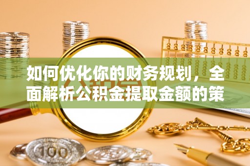 延长如何优化你的财务规划，全面解析公积金提取金额的策略与技巧