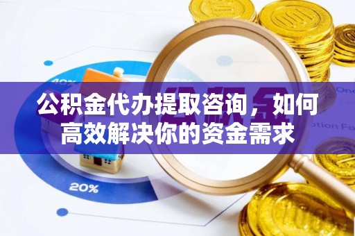 延长公积金代办提取咨询，如何高效解决你的资金需求