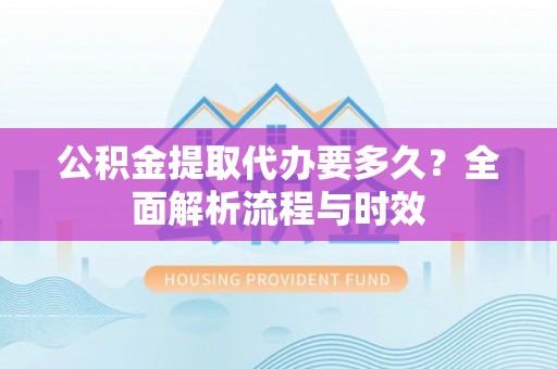 延长公积金提取代办要多久？全面解析流程与时效