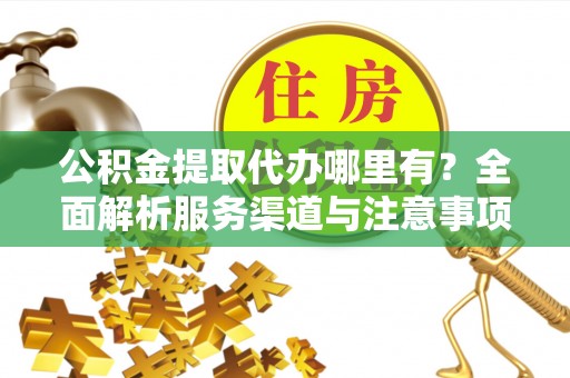延长公积金提取代办哪里有？全面解析服务渠道与注意事项
