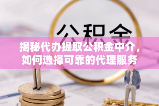延长揭秘代办提取公积金中介，如何选择可靠的代理服务