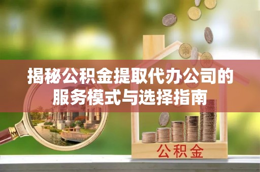 延长揭秘公积金提取代办公司的服务模式与选择指南