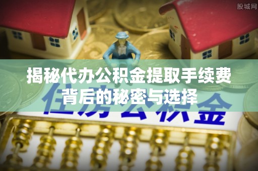 延长揭秘代办公积金提取手续费背后的秘密与选择