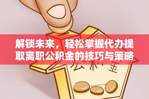 延长解锁未来，轻松掌握代办提取离职公积金的技巧与策略