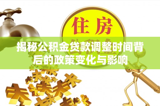 延长揭秘公积金贷款调整时间背后的政策变化与影响