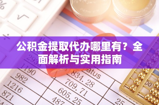 延长公积金提取代办哪里有？全面解析与实用指南