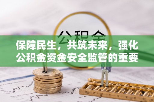 延长保障民生，共筑未来，强化公积金资金安全监管的重要性