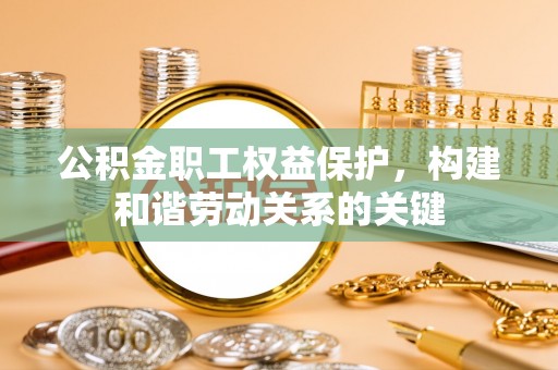 延长公积金职工权益保护，构建和谐劳动关系的关键