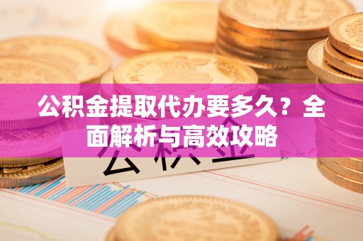 延长公积金提取代办要多久？全面解析与高效攻略