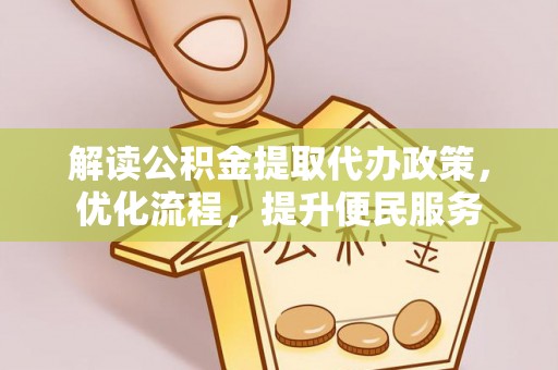 延长解读公积金提取代办政策，优化流程，提升便民服务