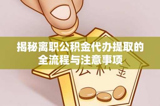 延长揭秘离职公积金代办提取的全流程与注意事项