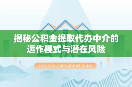延长揭秘公积金提取代办中介的运作模式与潜在风险