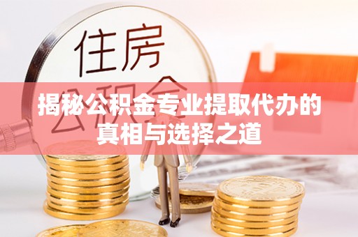 延长揭秘公积金专业提取代办的真相与选择之道