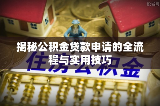 延长揭秘公积金贷款申请的全流程与实用技巧