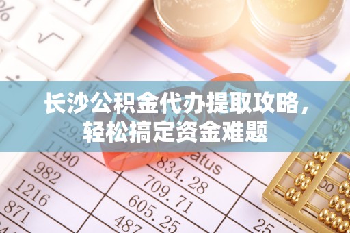 延长长沙公积金代办提取攻略，轻松搞定资金难题