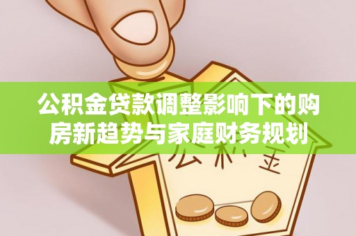 延长公积金贷款调整影响下的购房新趋势与家庭财务规划