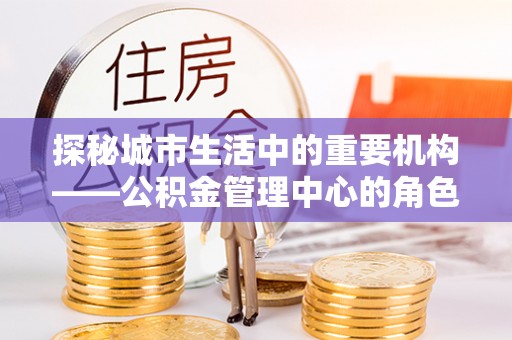 延长探秘城市生活中的重要机构——公积金管理中心的角色与意义