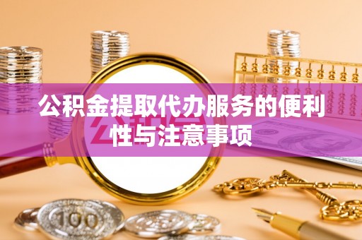 延长公积金提取代办服务的便利性与注意事项