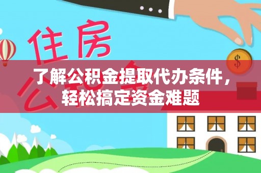 延长了解公积金提取代办条件，轻松搞定资金难题