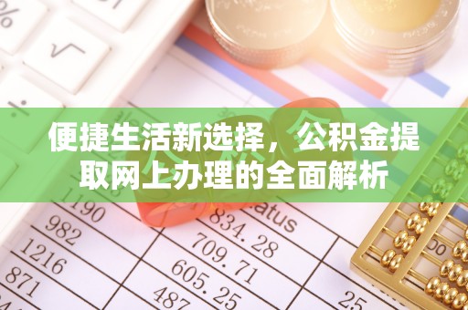 延长便捷生活新选择，公积金提取网上办理的全面解析
