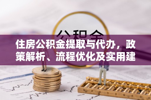 延长住房公积金提取与代办，政策解析、流程优化及实用建议